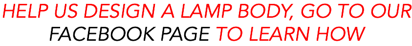 HELP US DESIGN A LAMP BODY, GO TO OUR FACEBOOK PAGE TO LEARN HOW