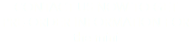 CONTACT US NOW TO GET PRE-ORDER INFORMATION FOR the mini 
